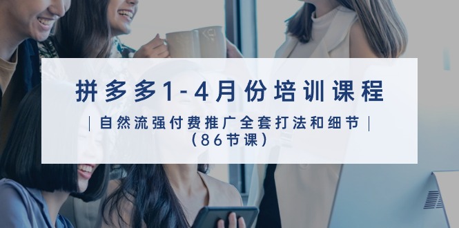 拼多多1-4月份培训课程，自然流强付费推广全套打法和细节（86节课）-巴七创客网