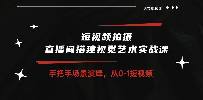 短视频拍摄+直播间搭建视觉艺术实战课：手把手场景演绎从0-1短视频（8节课）-巴七创客网