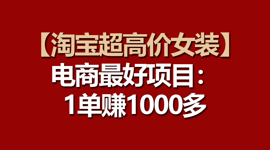 （10514期）【淘宝超高价女装】电商最好项目：一单赚1000多-巴七创客网