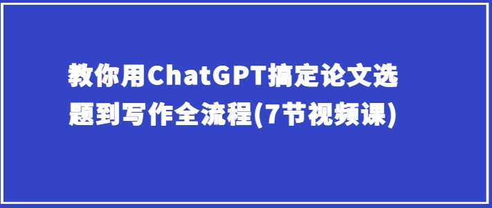 教你用ChatGPT搞定论文选题到写作全流程(7节视频课)-巴七创客网
