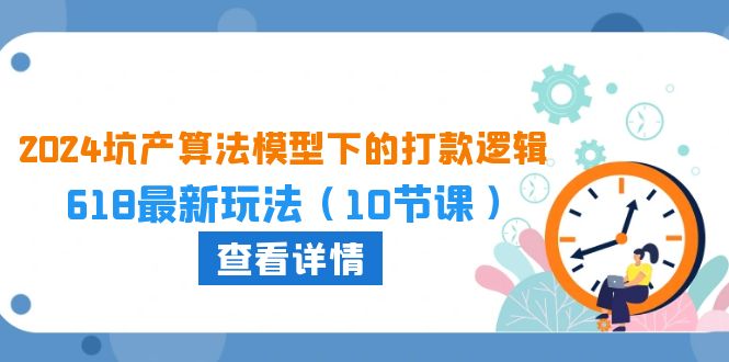 2024坑产算法模型下的打款逻辑：618最新玩法（10节课）-巴七创客网