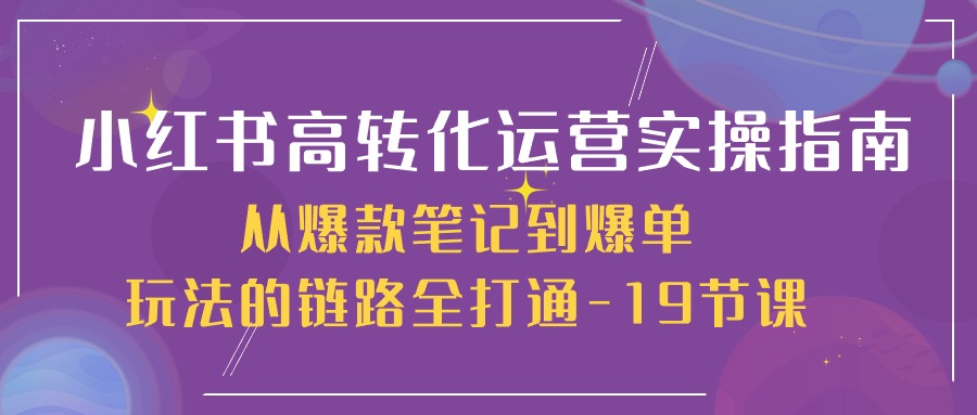 （10530期）小红书-高转化运营 实操指南，从爆款笔记到爆单玩法的链路全打通-19节课-巴七创客网