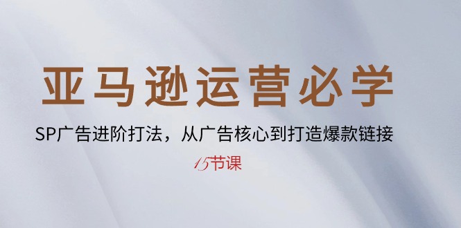 亚马逊运营必学： SP广告进阶打法，从广告核心到打造爆款链接（15节课）-巴七创客网