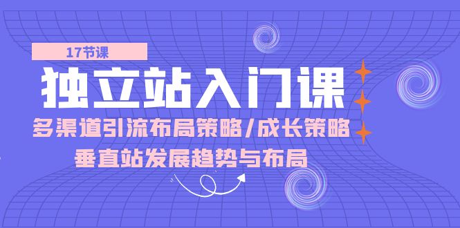 （10549期）独立站 入门课：多渠道 引流布局策略/成长策略/垂直站发展趋势与布局-巴七创客网