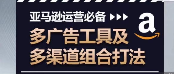 亚马逊运营必备，多广告工具及多渠道组合打法-巴七创客网