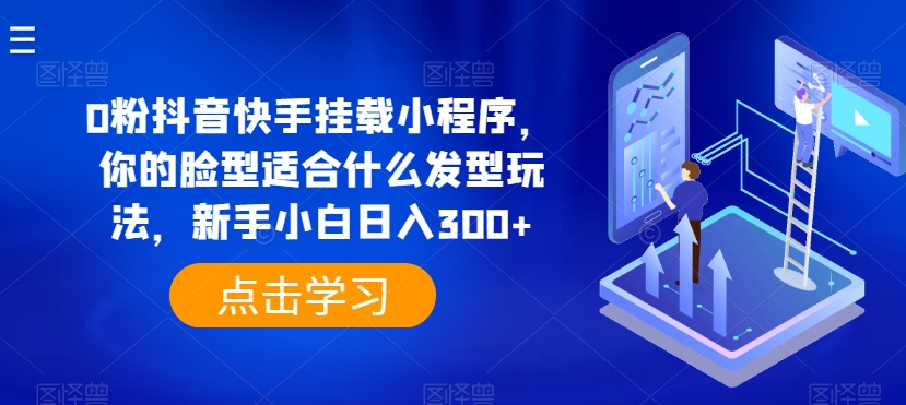 0粉抖音快手挂载小程序，你的脸型适合什么发型玩法，新手小白日入300+-巴七创客网