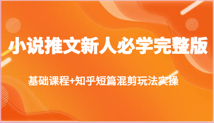 小说推文新人必学完整版，基础课程+知乎短篇混剪玩法实操-巴七创客网