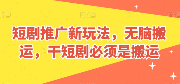 短剧推广新玩法，无脑搬运，干短剧必须是搬运-巴七创客网
