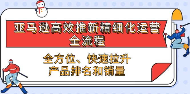 亚马逊高效推新精细化运营全流程，全方位、快速 拉升产品排名和销量-巴七创客网