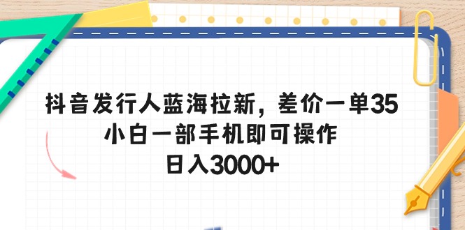 （10557期）抖音发行人蓝海拉新，差价一单35，小白一部手机即可操作，日入3000+-巴七创客网