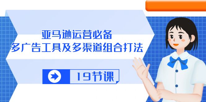（10552期）亚马逊 运营必备，多广告 工具及多渠道组合打法（19节课）-巴七创客网