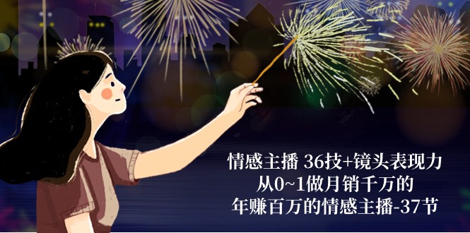情感主播36技+镜头表现力：从0~1做月销千万的，年赚百万的情感主播（37节）-巴七创客网