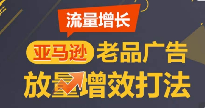 亚马逊流量增长-老品广告放量增效打法，循序渐进，打造更多TOP listing​-巴七创客网
