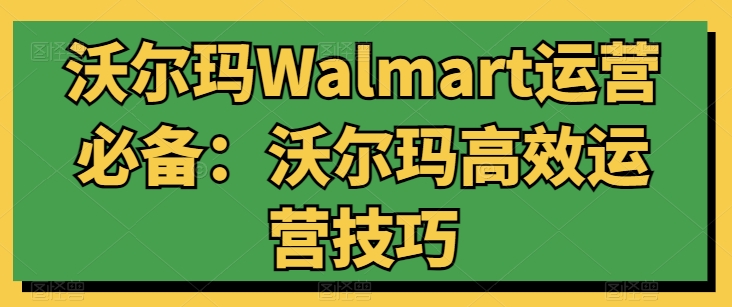 沃尔玛Walmart运营必备：沃尔玛高效运营技巧-巴七创客网
