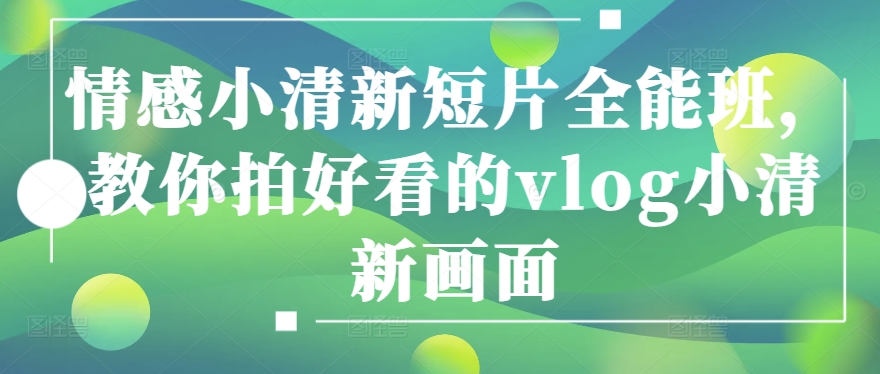 情感小清新短片全能班，教你拍好看的vlog小清新画面-巴七创客网