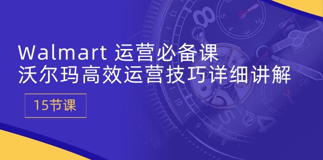（10565期）Walmart 运营必备课：沃尔玛高效运营技巧详细讲解 (15节课)-巴七创客网