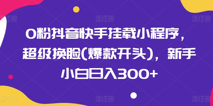 0粉抖音快手挂载小程序，超级换脸(爆款开头)，新手小白日入300+-巴七创客网