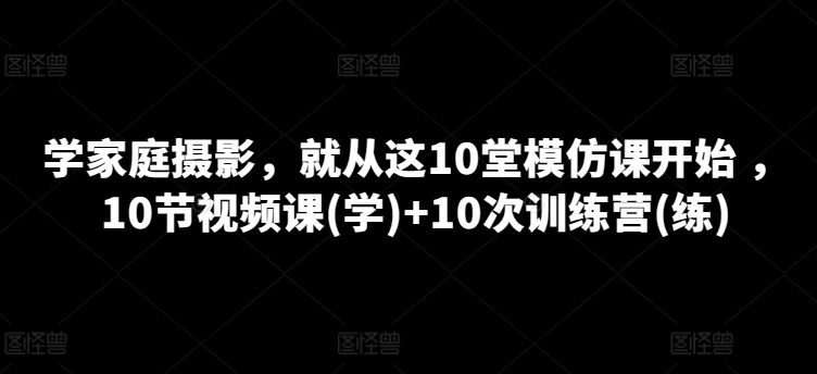 学家庭摄影，就从这10堂模仿课开始 ，10节视频课(学)+10次训练营(练)-巴七创客网