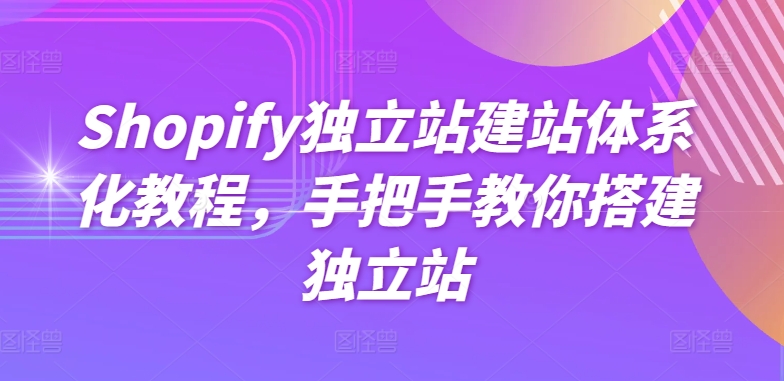 Shopify独立站建站体系化教程，手把手教你搭建独立站-巴七创客网