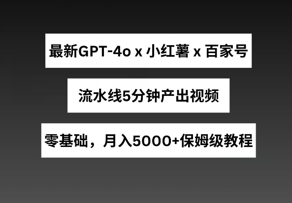 最新GPT4o结合小红书商单+百家号，流水线5分钟产出视频，月入5000+-巴七创客网