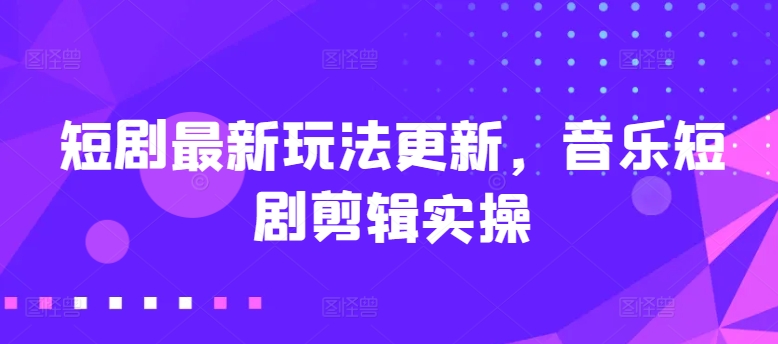 短剧最新玩法更新，音乐短剧剪辑实操-巴七创客网