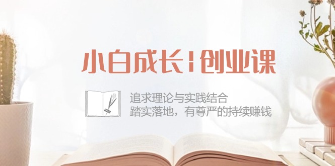 （10603期）小白成长|创业课：追求理论与实践结合，踏实落地，有尊严的持续赚钱-42节-巴七创客网