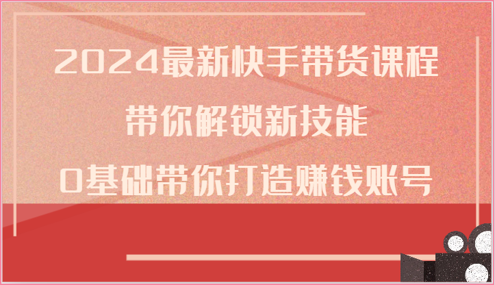 2024最新快手带货课程，带你解锁新技能，0基础带你打造赚钱账号-巴七创客网