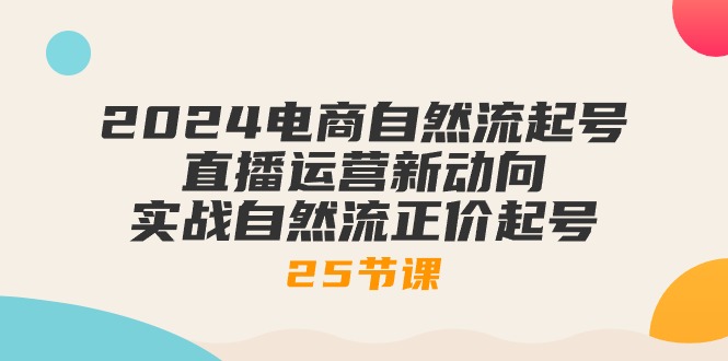 2024电商自然流起号，直播运营新动向 实战自然流正价起号（25节课）-巴七创客网