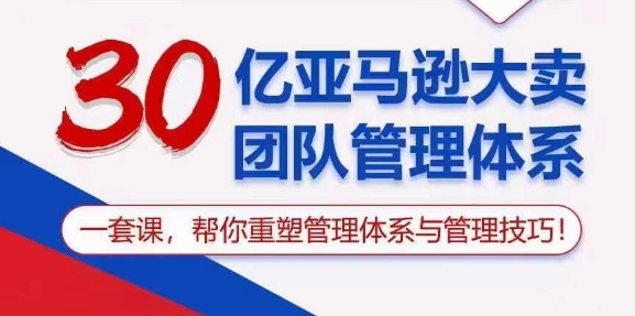 30亿亚马逊大卖团队管理体系，一套课，帮你重塑管理体系与管理技巧-巴七创客网