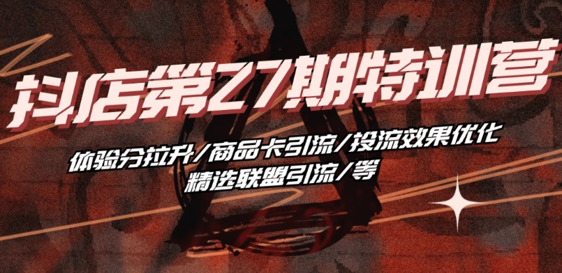 抖音小店·第27期特训营 体验分拉升/商品卡引流/投流效果优化/精选联盟引流/等-巴七创客网