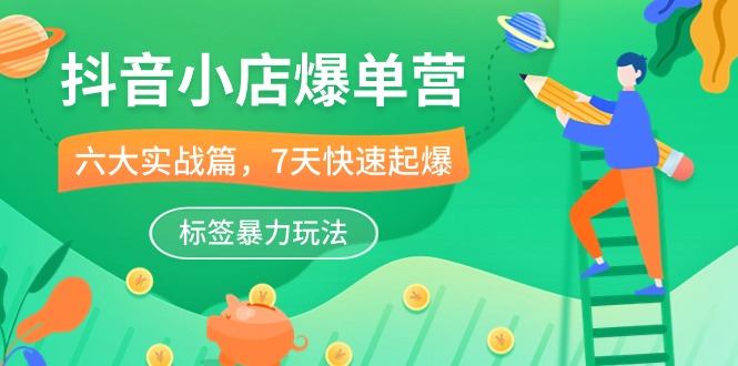 （10623期）抖音小店-爆单营，6大 实战篇，7天 快速起爆，标签暴力玩法（41节课）-巴七创客网