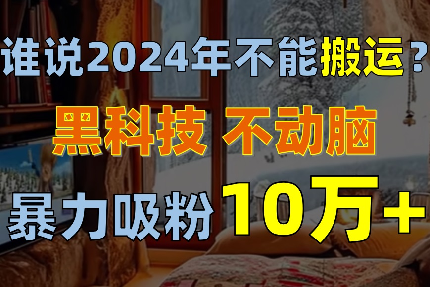 （10634期）谁说2024年不能搬运？只动手不动脑，自媒体平台单月暴力涨粉10000+-巴七创客网