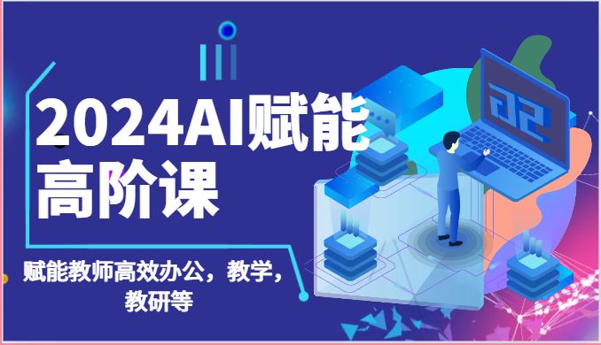 2024AI赋能高阶课：AI赋能教师高效办公，教学，教研等（87节）-巴七创客网