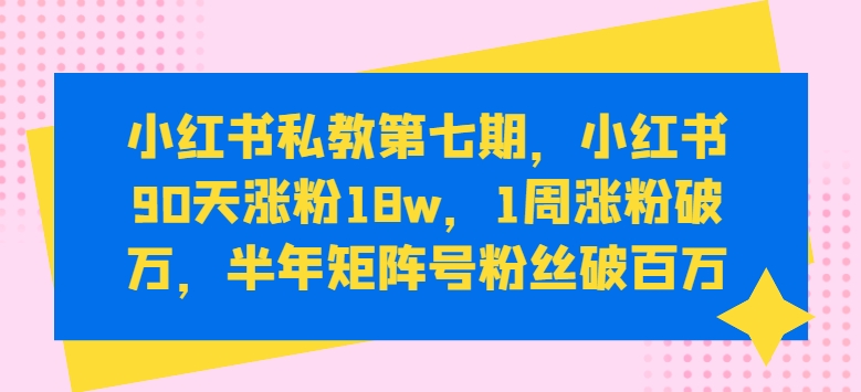 小红书私教第七期，小红书90天涨粉18w，1周涨粉破万，半年矩阵号粉丝破百万-巴七创客网