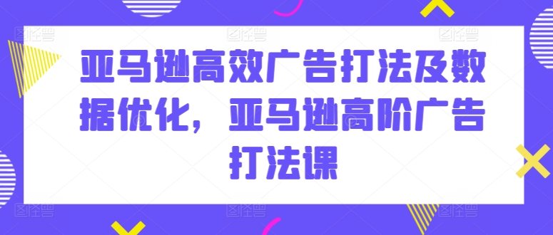 亚马逊高效广告打法及数据优化，亚马逊高阶广告打法课-巴七创客网