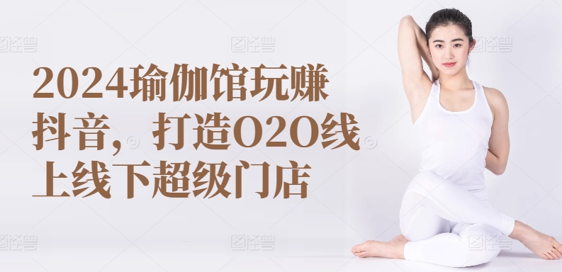 2024瑜伽馆玩赚抖音，打造O2O线上线下超级门店-巴七创客网