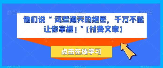 他们说 “ 这些通天的绝密，千万不能让你掌握! ”【付费文章】-巴七创客网