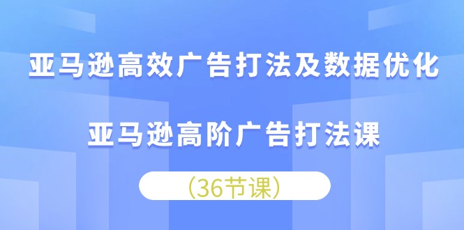 亚马逊高效广告打法及数据优化，亚马逊高阶广告打法课（36节）-巴七创客网