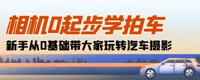 相机0起步学拍车：新手从0基础带大家玩转汽车摄影(18节课)-巴七创客网