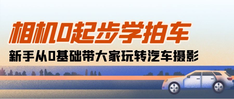 （10657期）相机0起步学拍车：新手从0基础带大家玩转汽车摄影（18节课）-巴七创客网