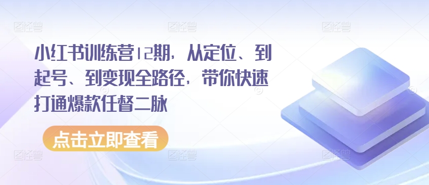 小红书训练营12期，从定位、到起号、到变现全路径，带你快速打通爆款任督二脉-巴七创客网