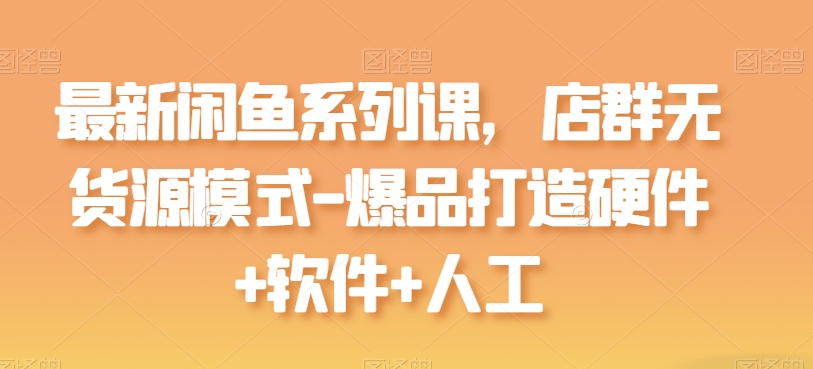 最新闲鱼系列课，店群无货源模式-爆品打造硬件+软件+人工-巴七创客网