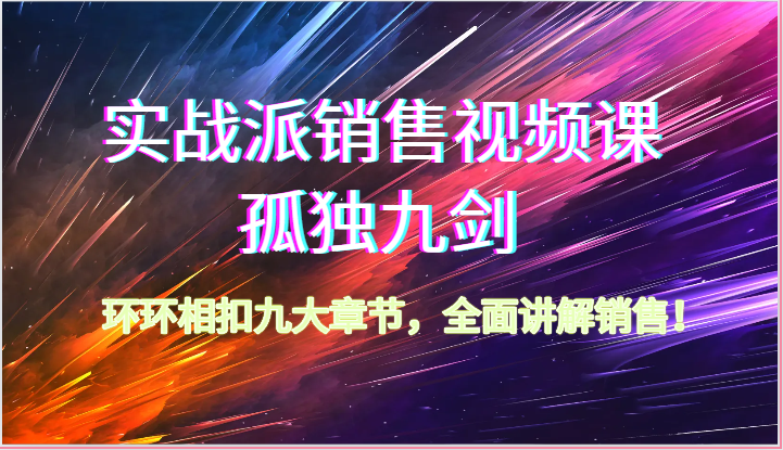 实战派销售视频课-孤独九剑，环环相扣九大章节，全面讲解销售（62节）-巴七创客网