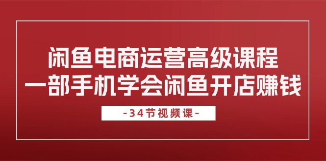 （10686期）闲鱼电商运营高级课程，一部手机学会闲鱼开店赚钱（34节课）-巴七创客网