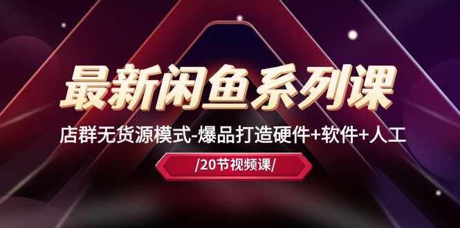 （10688期）最新闲鱼系列课，店群无货源模式-爆品打造硬件+软件+人工（20节课）-巴七创客网
