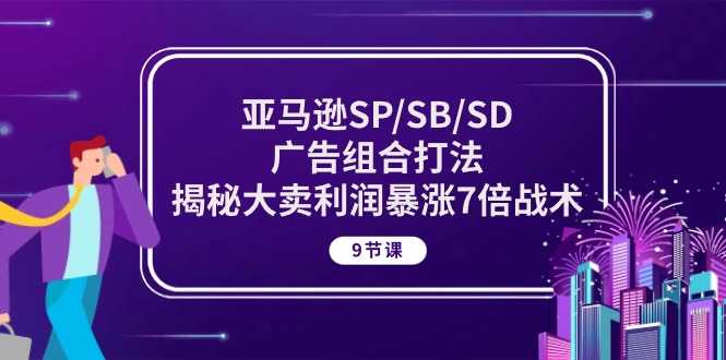 亚马逊SP/SB/SD广告组合打法，揭秘大卖利润暴涨7倍战术 (9节课)-巴七创客网