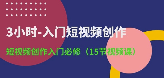 3小时-入门短视频创作：短视频创作入门必修(15节视频课)-巴七创客网