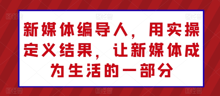 新媒体编导人，用实操定义结果，让新媒体成为生活的一部分-巴七创客网