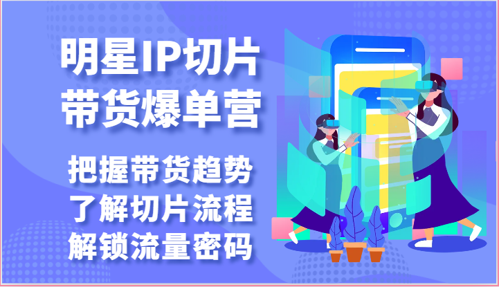 明星IP切片带货爆单营-把握带货趋势，了解切片流程，解锁流量密码（69节）-巴七创客网