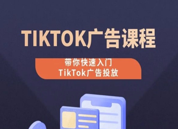 TikTok广告投放课程，从0-1实操课，带你快速入门TikTok广告投放-巴七创客网